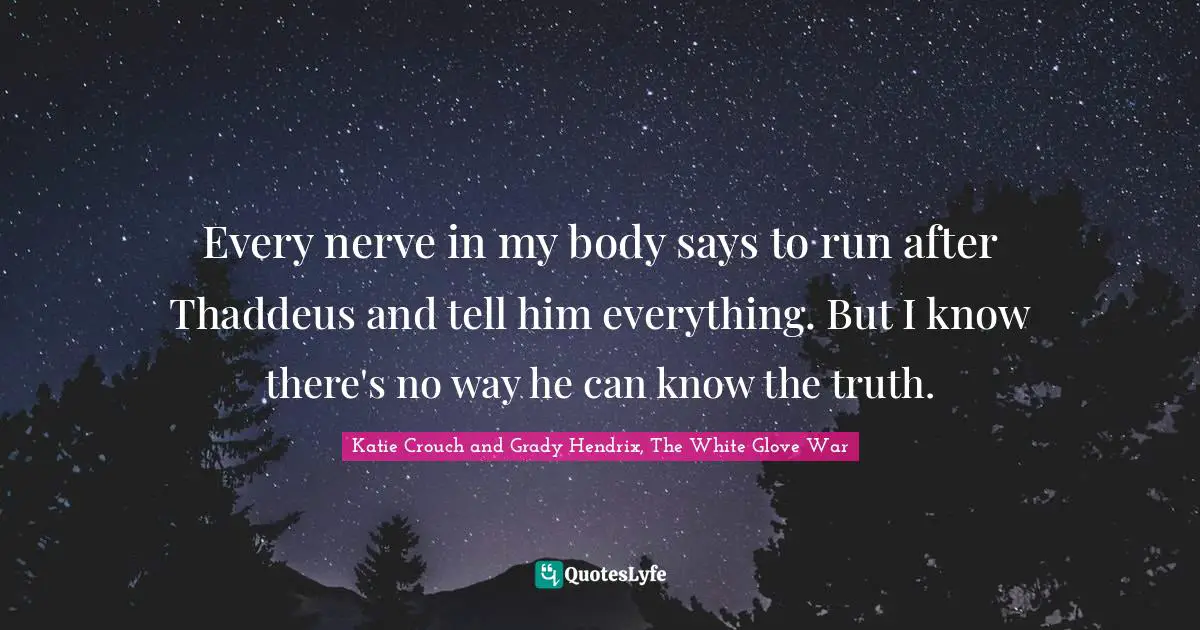 Every nerve in my body says to run after Thaddeus and tell him everything. But I know there's no way he can know the truth.