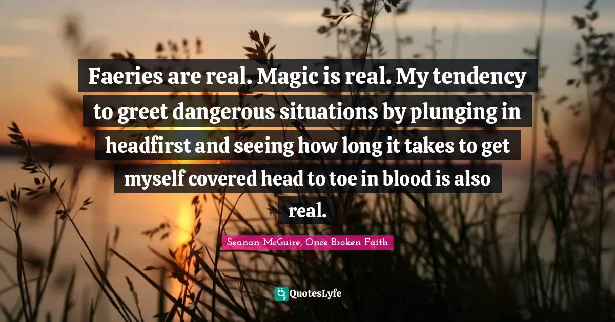 Faeries are real. Magic is real. My tendency to greet dangerous situations by plunging in headfirst and seeing how long it takes to get myself covered head to toe in blood is also real.