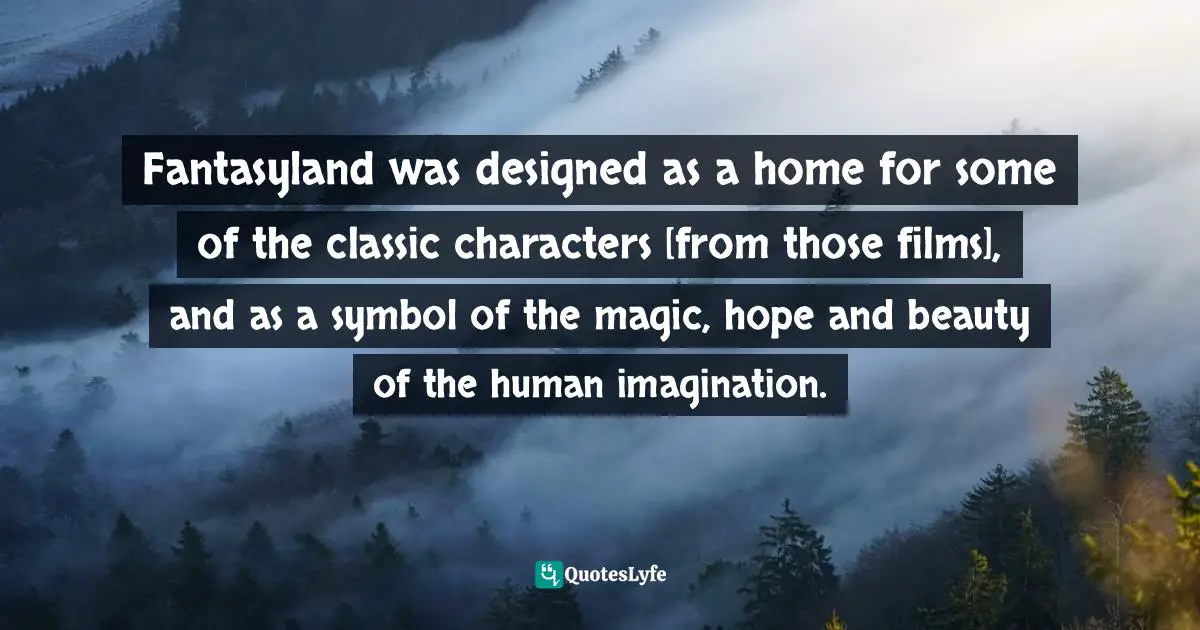 Fantasyland was designed as a home for some of the classic characters [from those films], and as a symbol of the magic, hope and beauty of the human imagination.