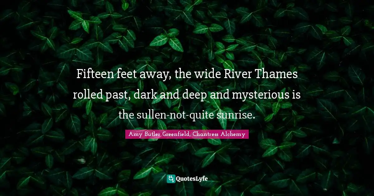 Fifteen feet away, the wide River Thames rolled past, dark and deep and mysterious is the sullen-not-quite sunrise.