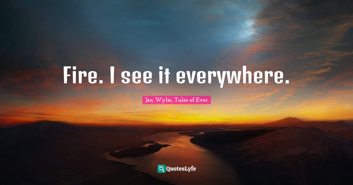 Fire. I see it everywhere.