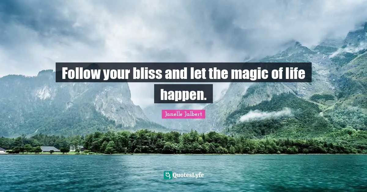 Follow your bliss and let the magic of life happen.