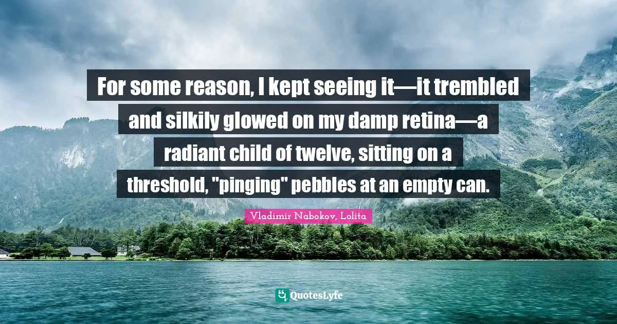 For some reason, I kept seeing it—it trembled and silkily glowed on my damp retina—a radiant child of twelve, sitting on a threshold, "pinging" pebbles at an empty can.