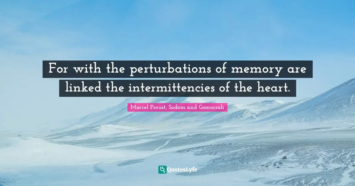 For with the perturbations of memory are linked the intermittencies of the heart.