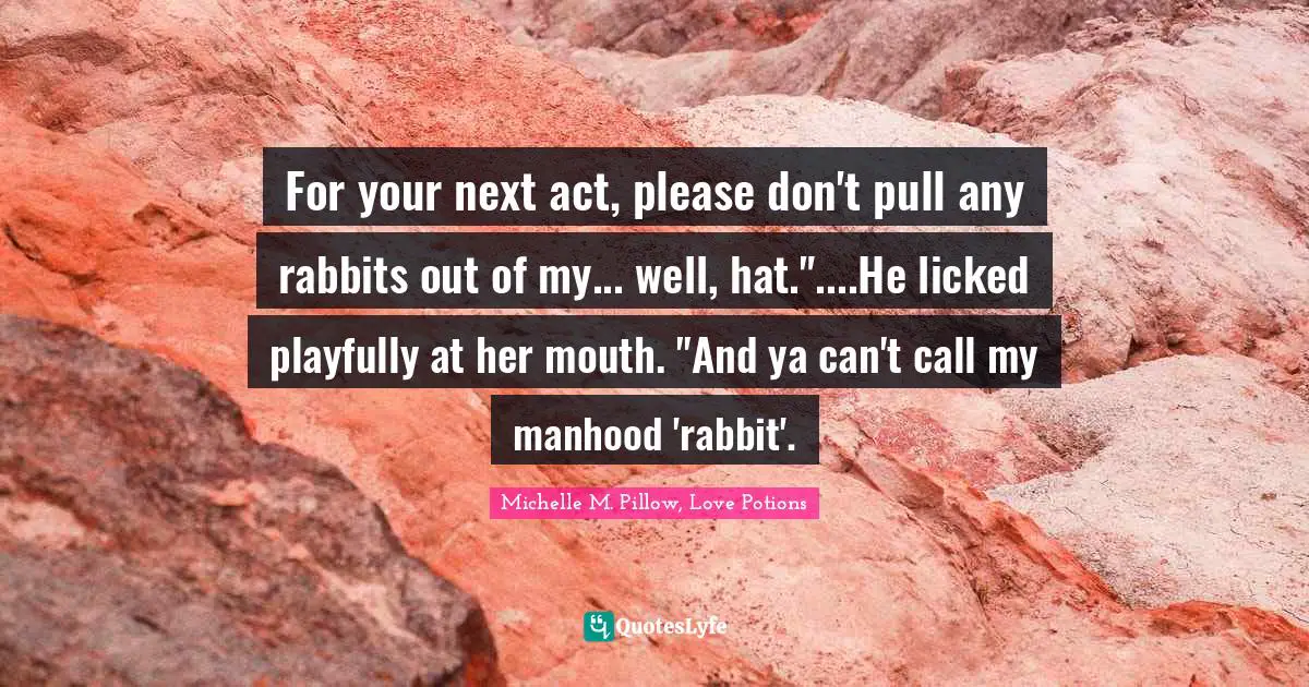 For your next act, please don't pull any rabbits out of my... well, hat."....He licked playfully at her mouth. "And ya can't call my manhood 'rabbit'.
