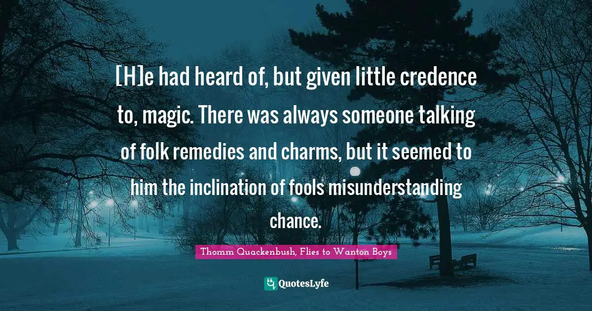 [H]e had heard of, but given little credence to, magic. There was always someone talking of folk remedies and charms, but it seemed to him the inclination of fools misunderstanding chance.