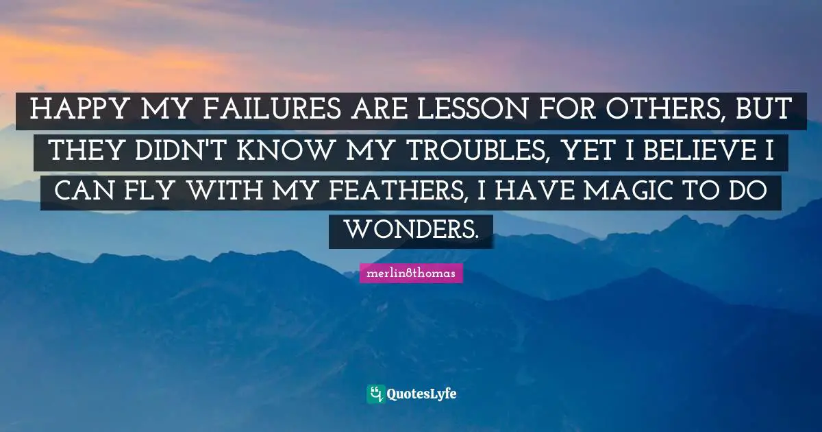 Troubles Quotes: "HAPPY MY FAILURES ARE LESSON FOR OTHERS, BUT THEY DIDN'T KNOW MY TROUBLES, YET I BELIEVE I CAN FLY WITH MY FEATHERS, I HAVE MAGIC TO DO WONDERS."
