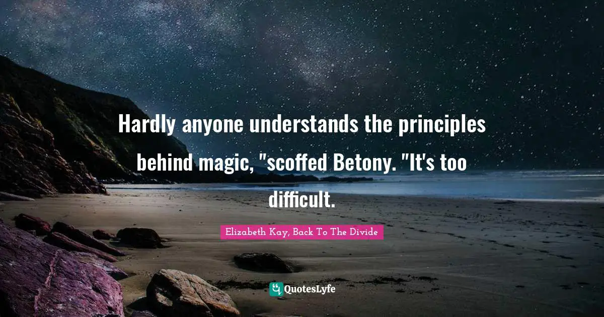 Hardly anyone understands the principles behind magic, "scoffed Betony. "It's too difficult.