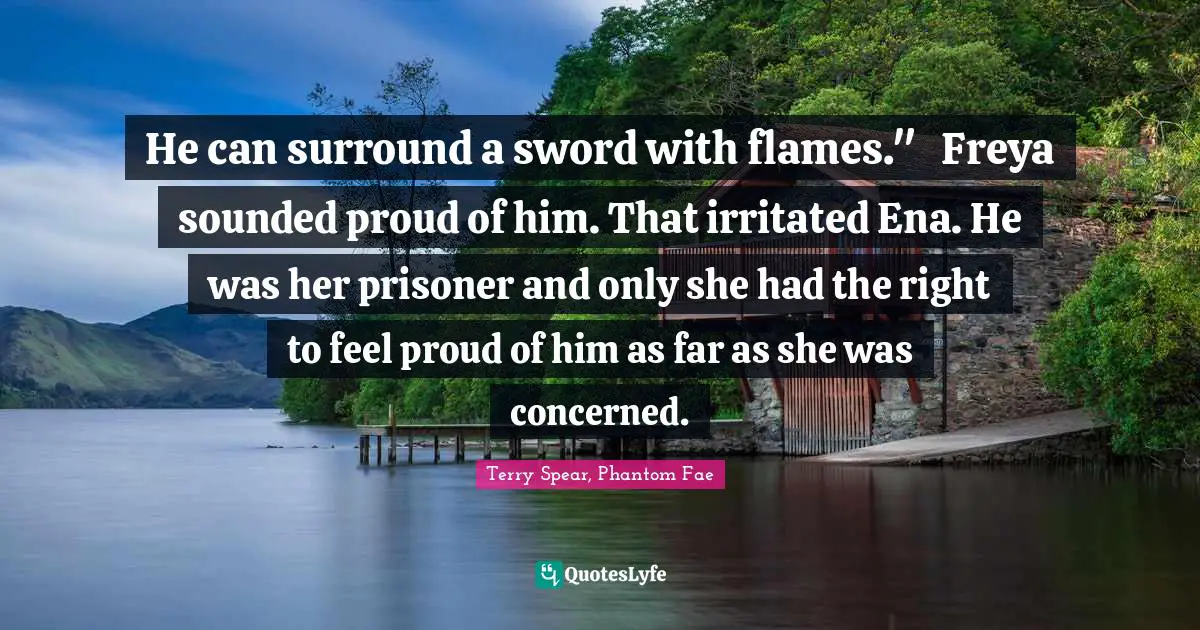 He can surround a sword with flames." 	Freya sounded proud of him. That irritated Ena. He was her prisoner and only she had the right to feel proud of him as far as she was concerned.