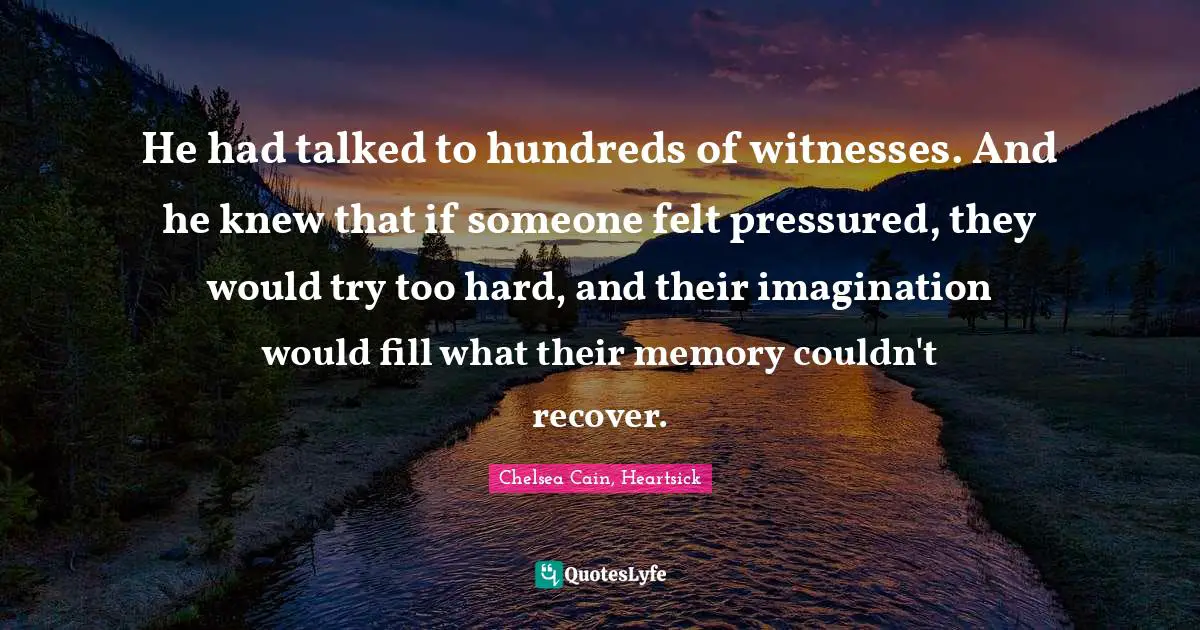 He had talked to hundreds of witnesses. And he knew that if someone felt pressured, they would try too hard, and their imagination would fill what their memory couldn't recover.