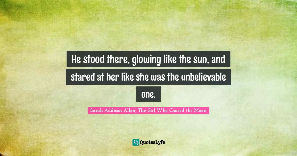 He stood there, glowing like the sun, and stared at her like she was the unbelievable one.