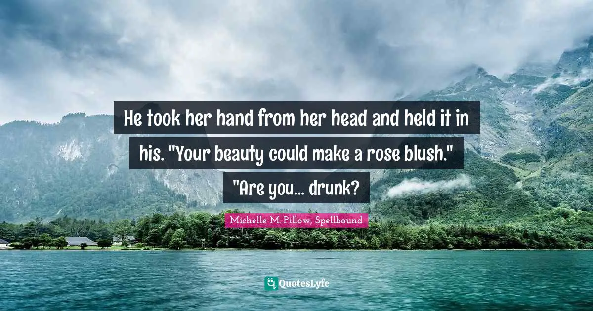 He took her hand from her head and held it in his. "Your beauty could make a rose blush."	"Are you... drunk?