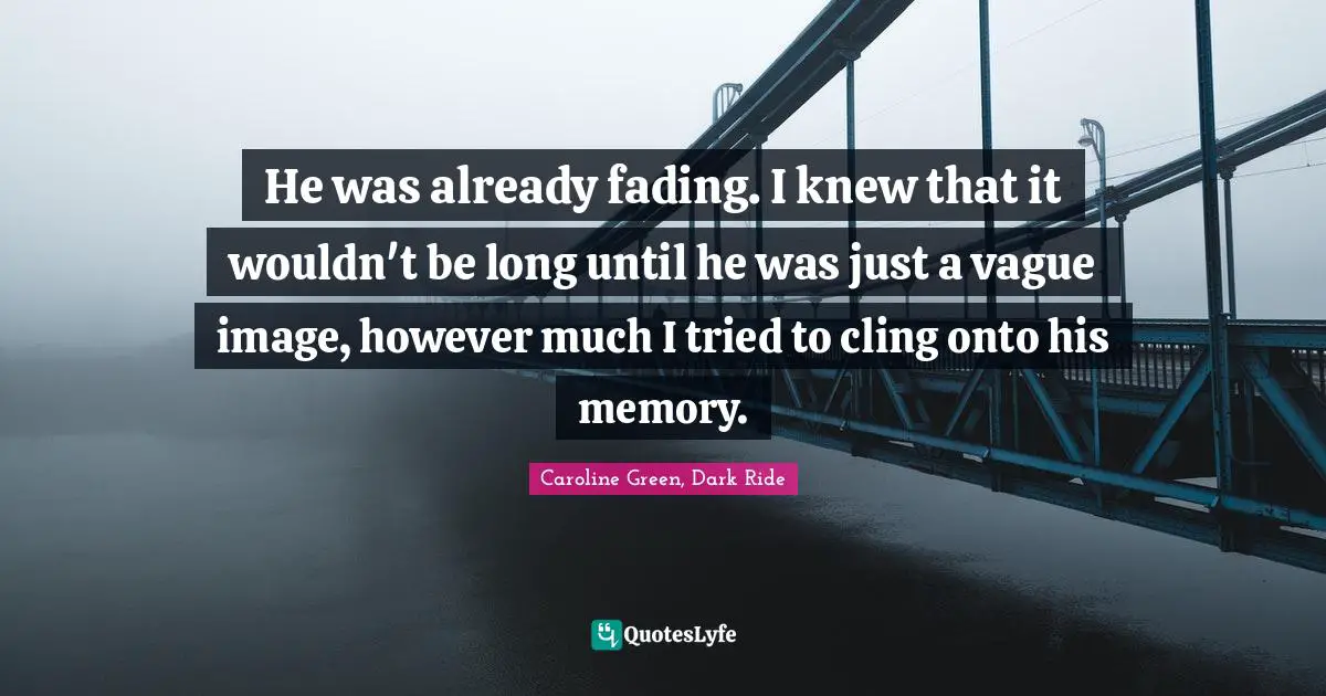 He was already fading. I knew that it wouldn't be long until he was just a vague image, however much I tried to cling onto his memory.