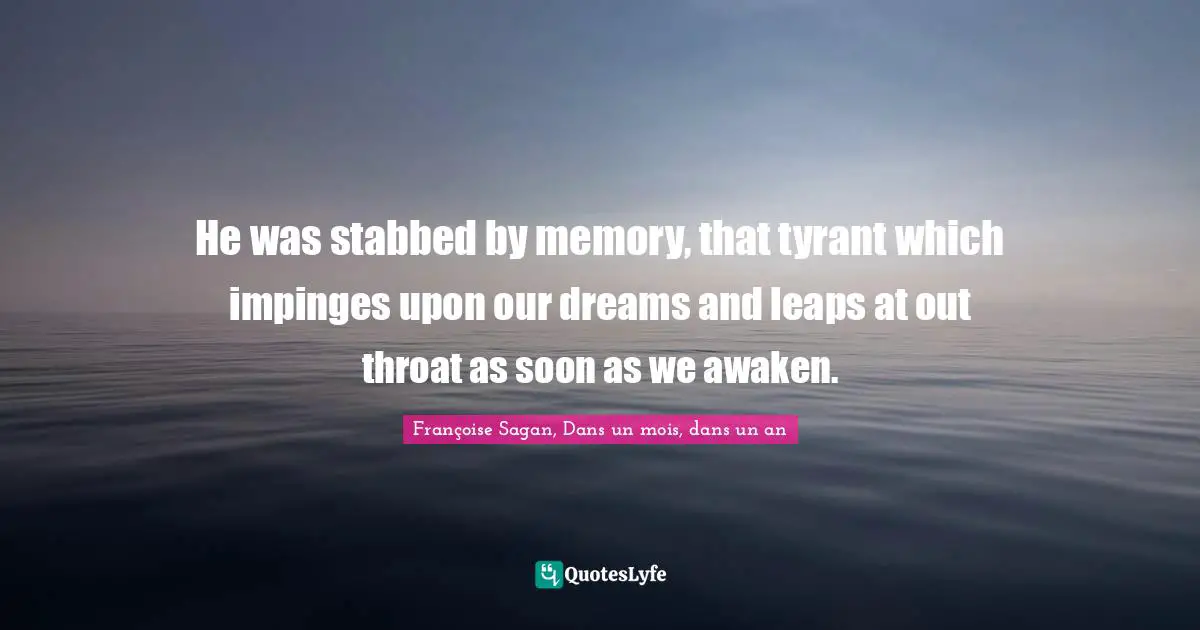 He was stabbed by memory, that tyrant which impinges upon our dreams and leaps at out throat as soon as we awaken.