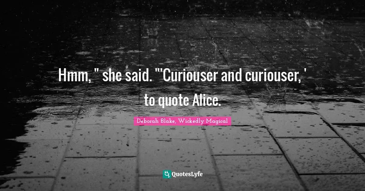 Hmm, " she said. "'Curiouser and curiouser, ' to quote Alice.
