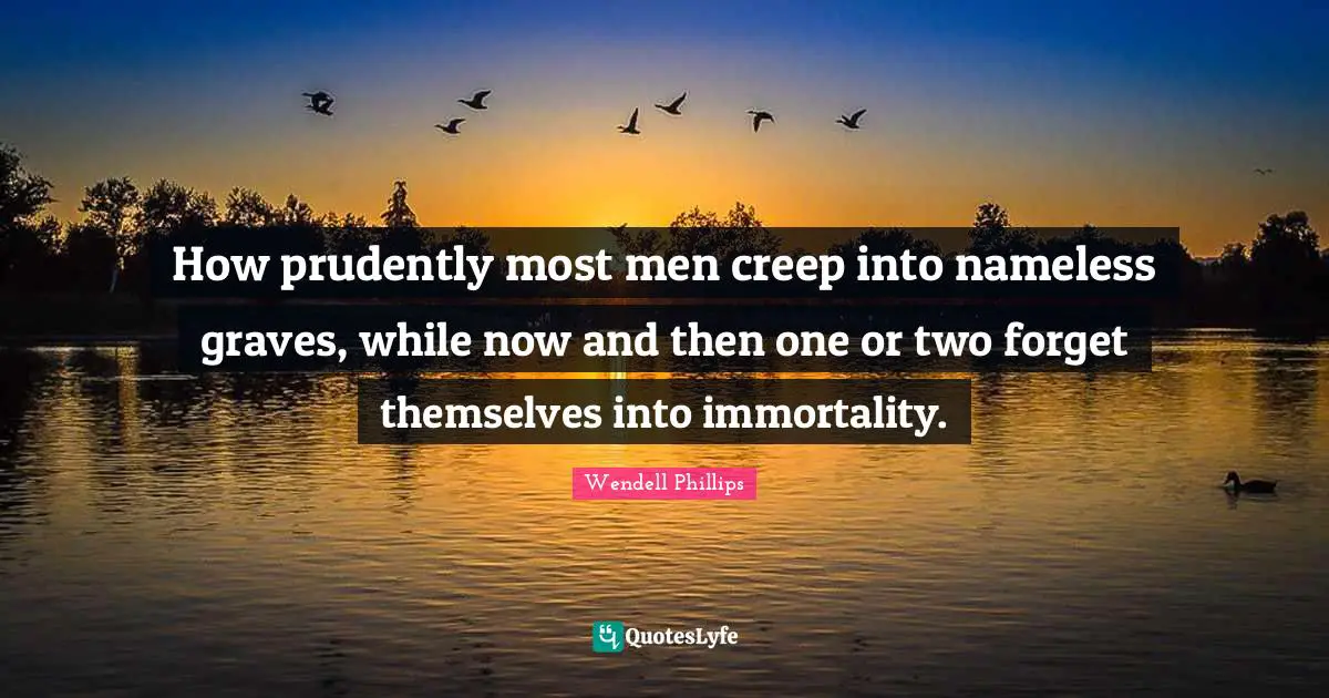 No Memory Quotes: "How prudently most men creep into nameless graves, while now and then one or two forget themselves into immortality."