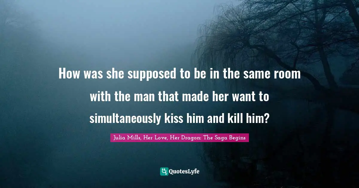 How was she supposed to be in the same room with the man that made her want to simultaneously kiss him and kill him?