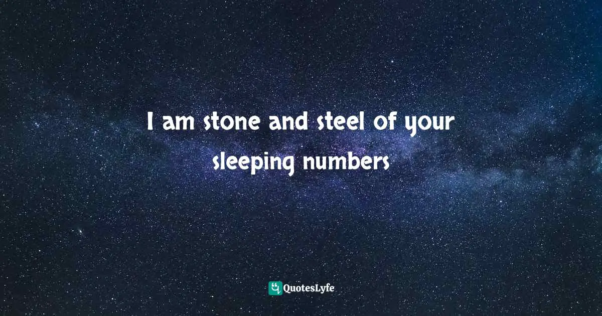 I am stone and steel of your sleeping numbers