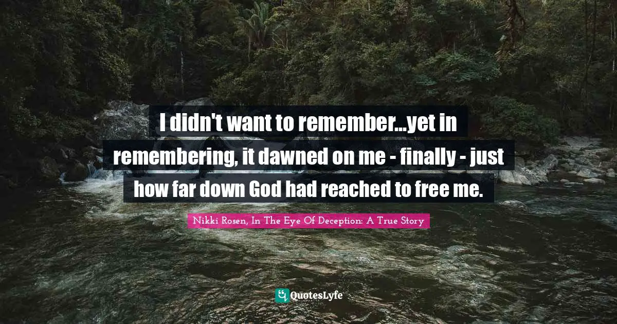 I didn't want to remember...yet in remembering, it dawned on me - finally - just how far down God had reached to free me.