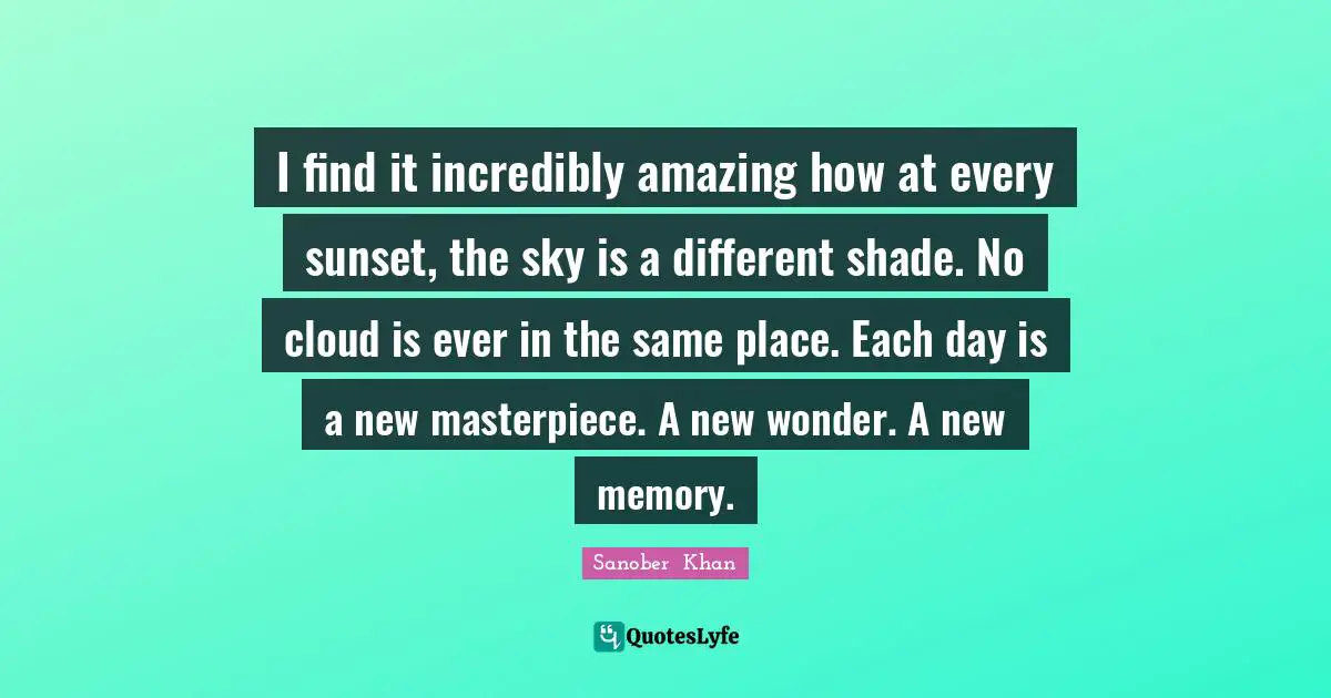 God S Creation Quotes: "I find it incredibly amazing how at every sunset, the sky is a different shade. No cloud is ever in the same place. Each day is a new masterpiece. A new wonder. A new memory."