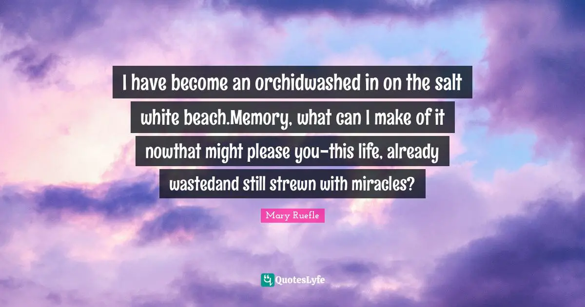 Mary Ruefle Quotes: "I have become an orchidwashed in on the salt white beach.Memory, what can I make of it nowthat might please you-this life, already wastedand still strewn with miracles?"