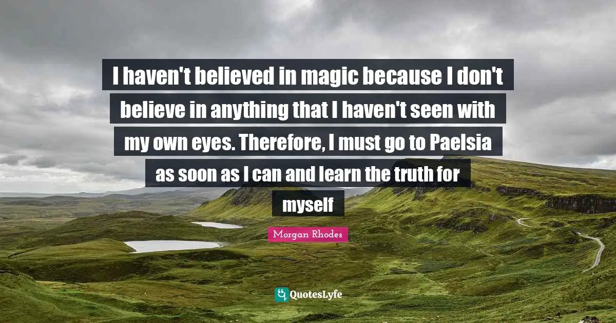I haven't believed in magic because I don't believe in anything that I haven't seen with my own eyes. Therefore, I must go to Paelsia as soon as I can and learn the truth for myself