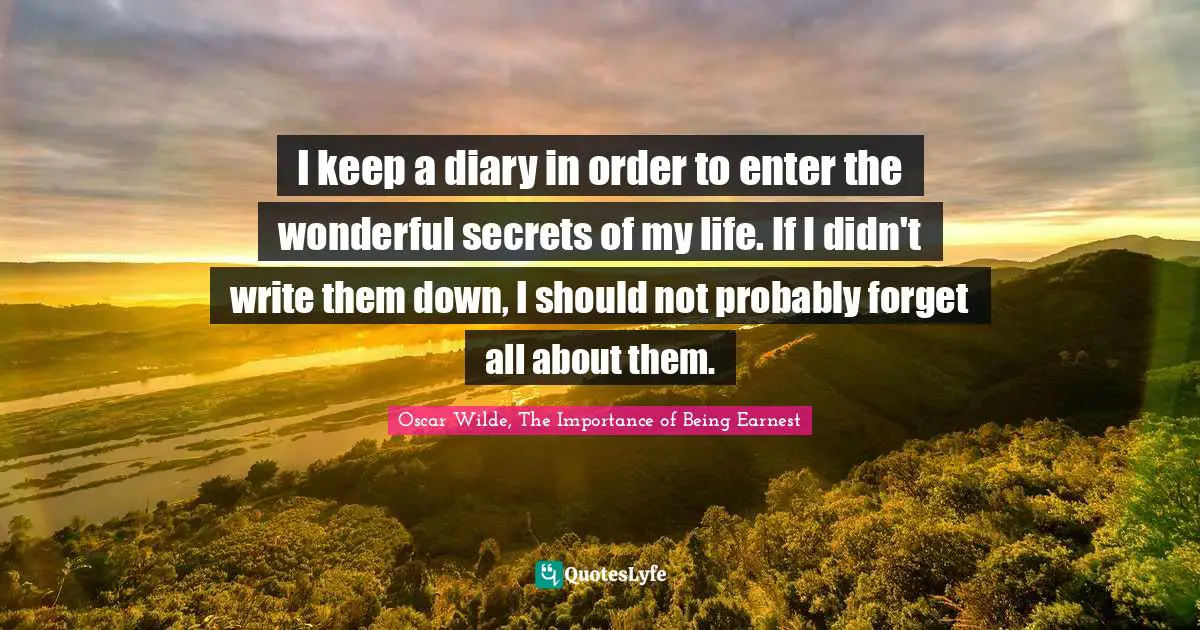 I keep a diary in order to enter the wonderful secrets of my life. If I didn't write them down, I should not probably forget all about them.