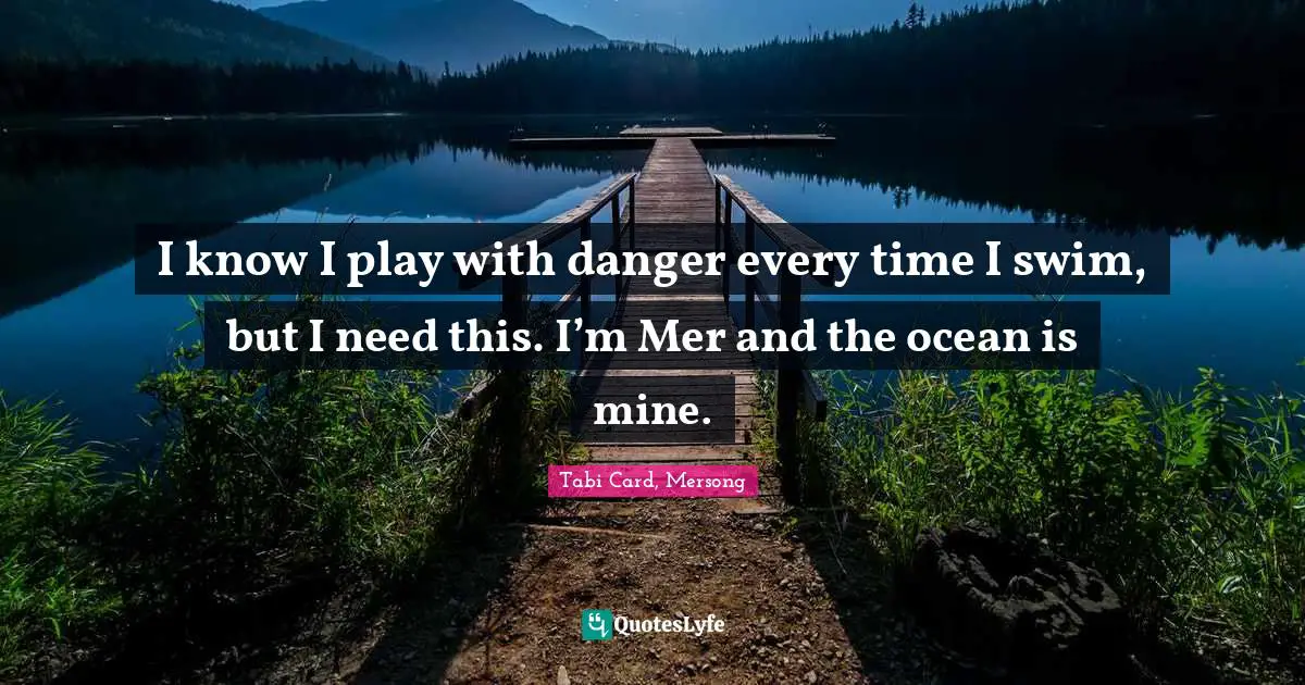 Mermaids Quotes: "I know I play with danger every time I swim, but I need this. I’m Mer and the ocean is mine."