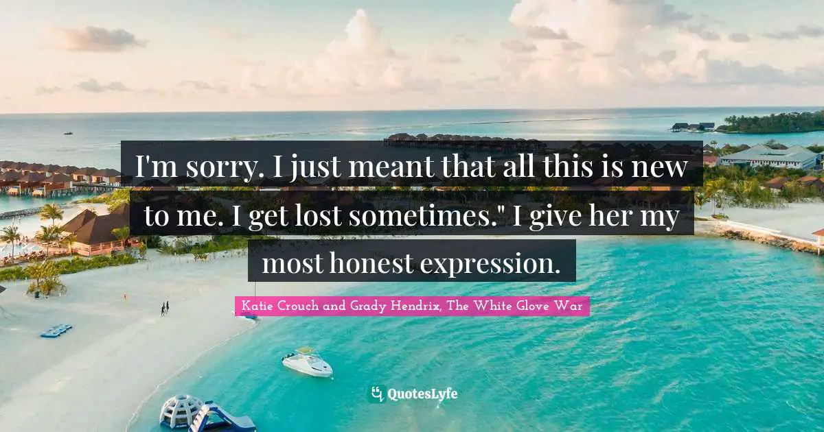 I'm sorry. I just meant that all this is new to me. I get lost sometimes." I give her my most honest expression.