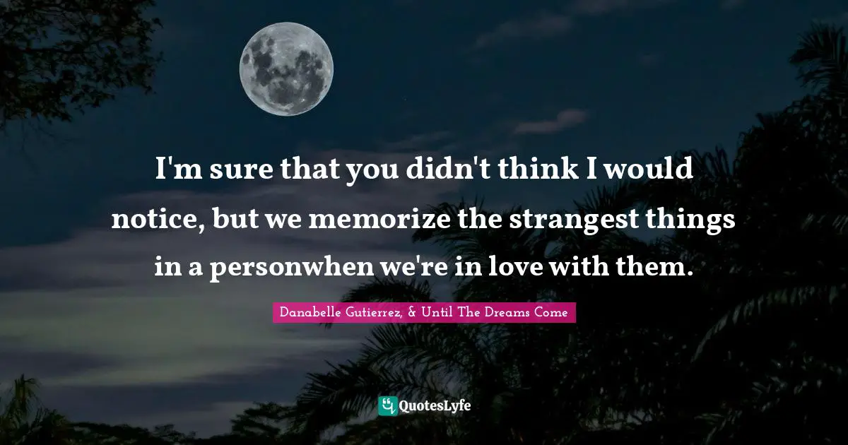 I'm sure that you didn't think I would notice, but we memorize the strangest things in a personwhen we're in love with them.