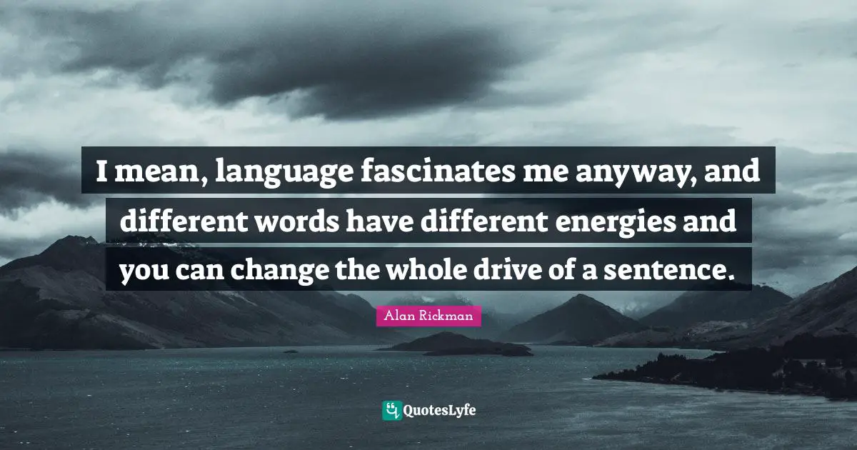 Alan Rickman Quotes: "I mean, language fascinates me anyway, and different words have different energies and you can change the whole drive of a sentence."