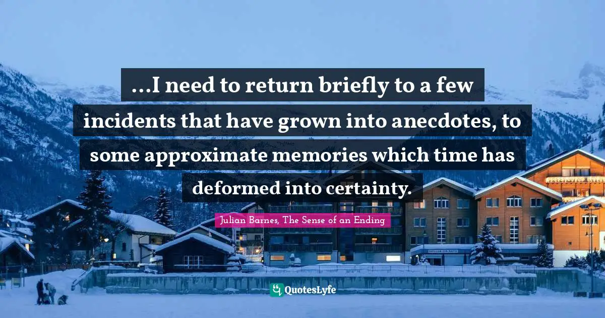 ...I need to return briefly to a few incidents that have grown into anecdotes, to some approximate memories which time has deformed into certainty.