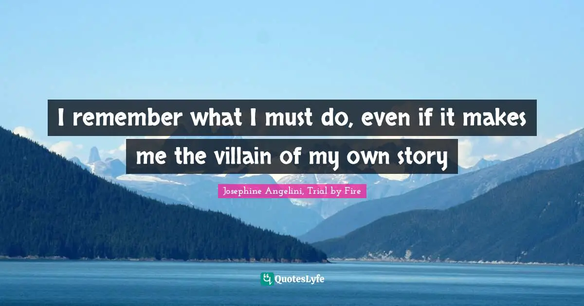I remember what I must do, even if it makes me the villain of my own story