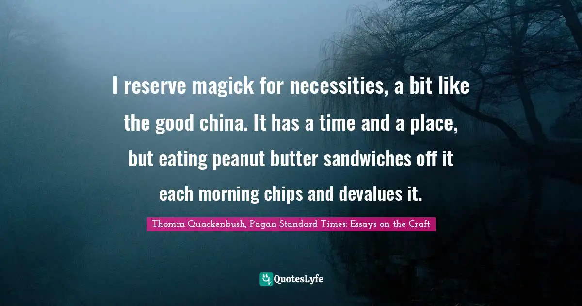 I reserve magick for necessities, a bit like the good china. It has a time and a place, but eating peanut butter sandwiches off it each morning chips and devalues it.