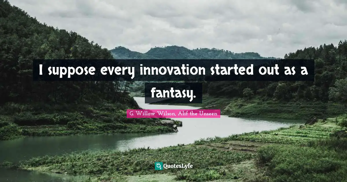 G. Willow Wilson Quotes: "I suppose every innovation started out as a fantasy."