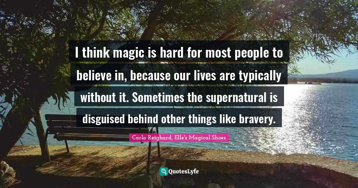 I think magic is hard for most people to believe in, because our lives are typically without it. Sometimes the supernatural is disguised behind other things like bravery.