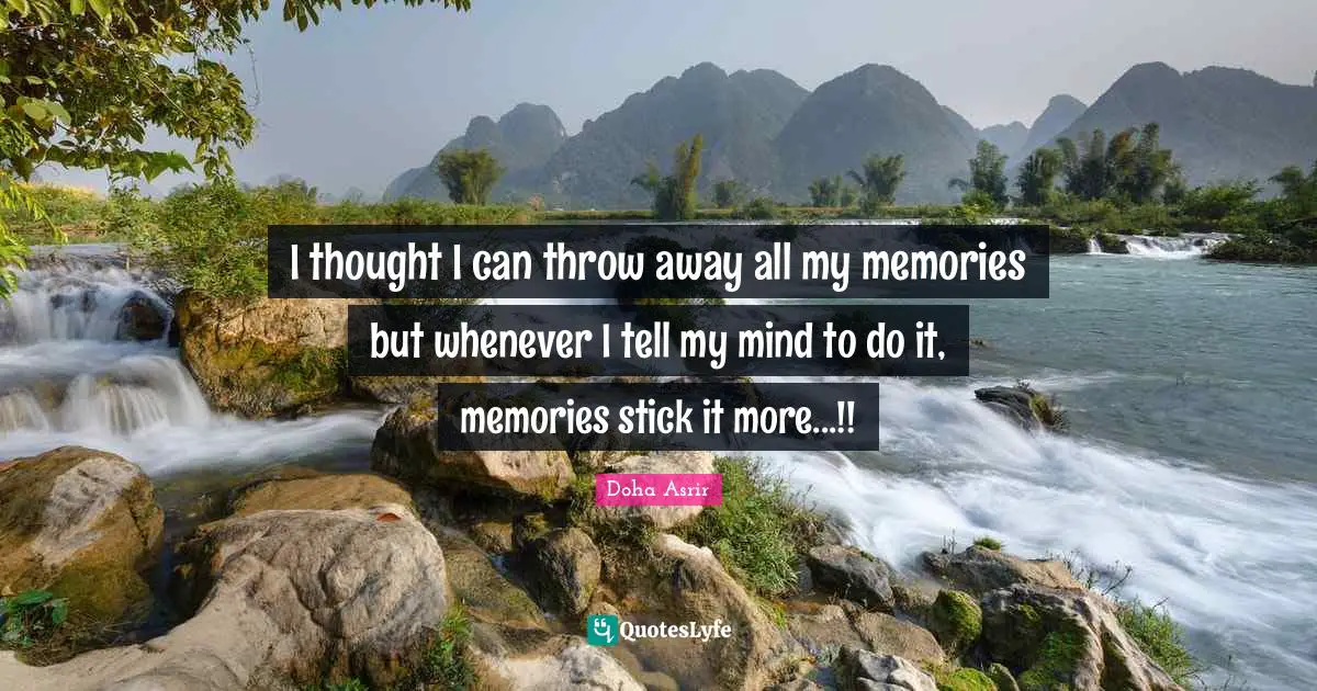 I thought I can throw away all my memories but whenever I tell my mind to do it, memories stick it more...!!