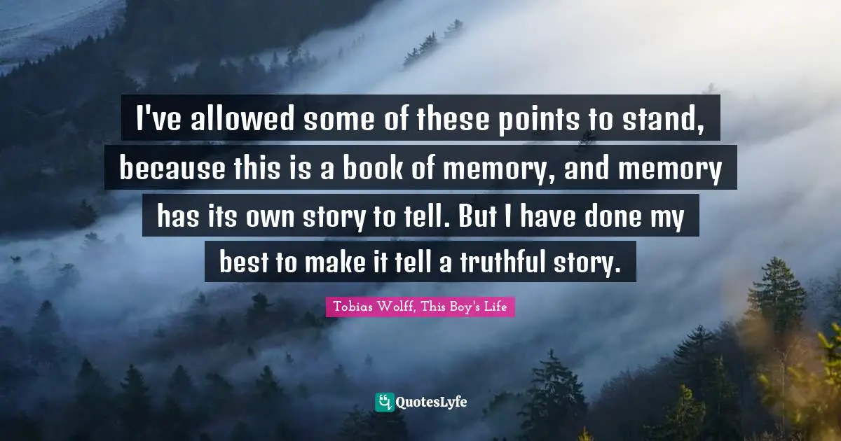 I've allowed some of these points to stand, because this is a book of memory, and memory has its own story to tell. But I have done my best to make it tell a truthful story.