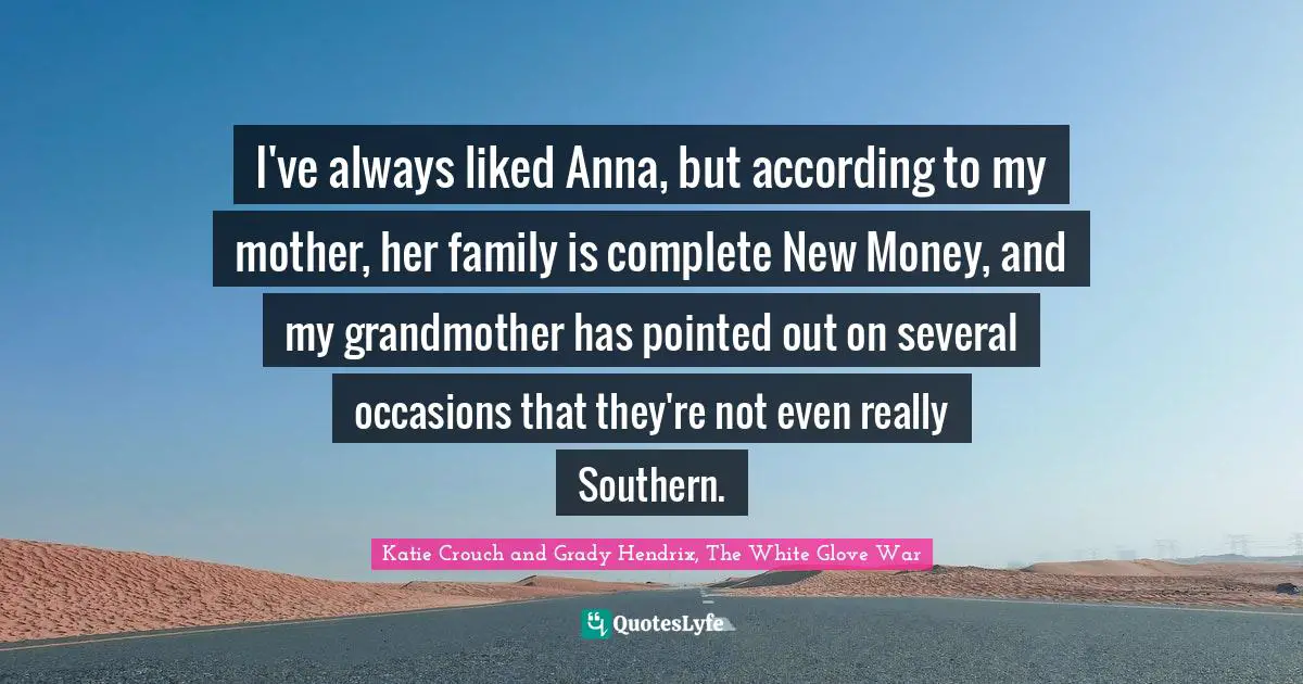 I've always liked Anna, but according to my mother, her family is complete New Money, and my grandmother has pointed out on several occasions that they're not even really Southern.