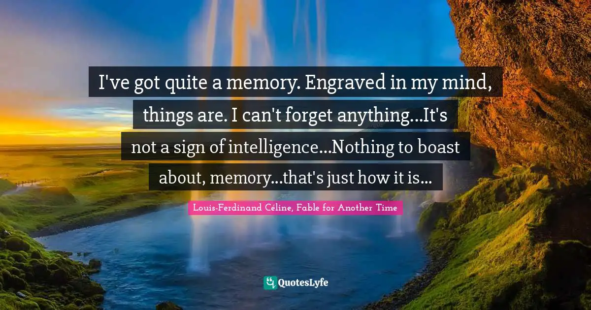 I've got quite a memory. Engraved in my mind, things are. I can't forget anything...It's not a sign of intelligence...Nothing to boast about, memory...that's just how it is...