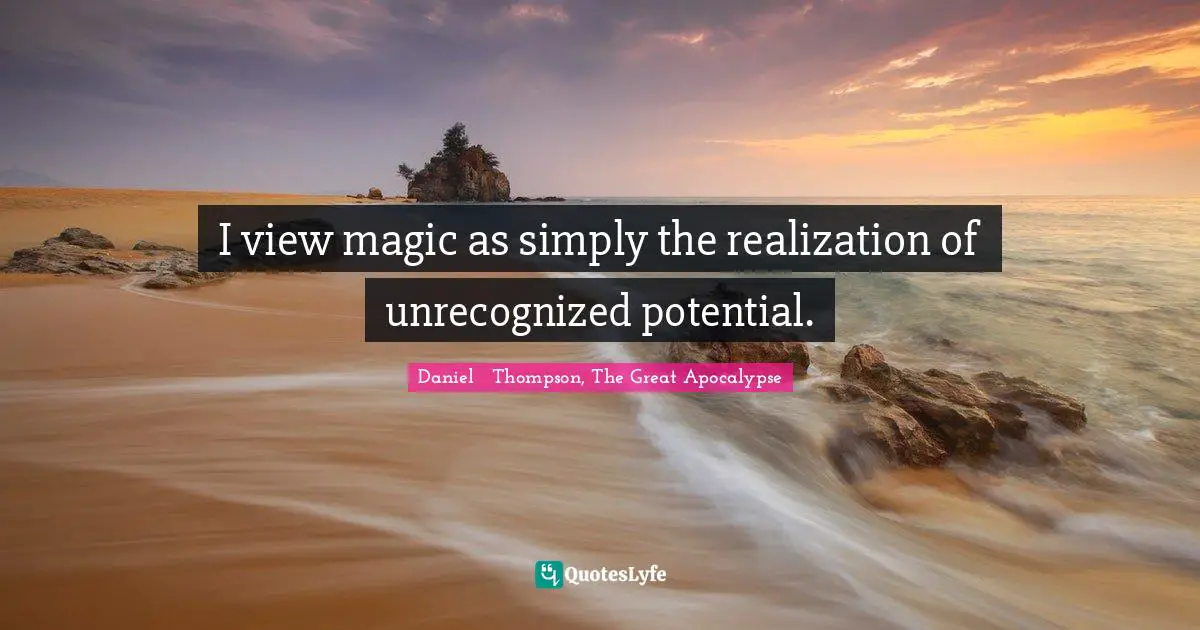 I view magic as simply the realization of unrecognized potential.