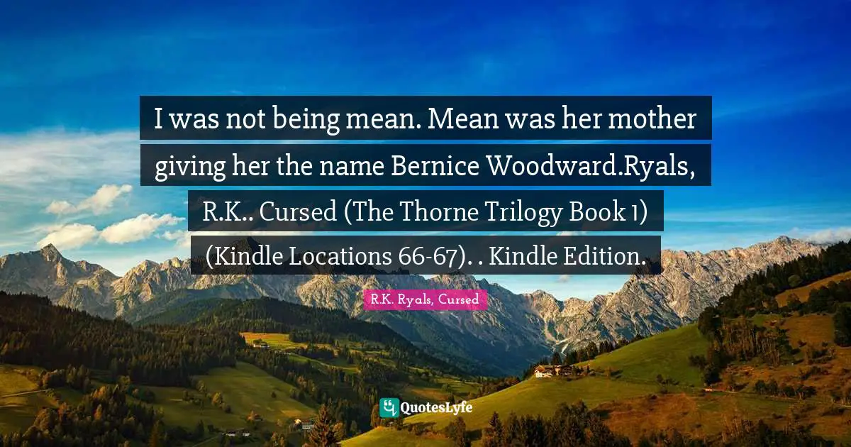 I was not being mean. Mean was her mother giving her the name Bernice Woodward.Ryals, R.K.. Cursed (The Thorne Trilogy Book 1) (Kindle Locations 66-67). . Kindle Edition.