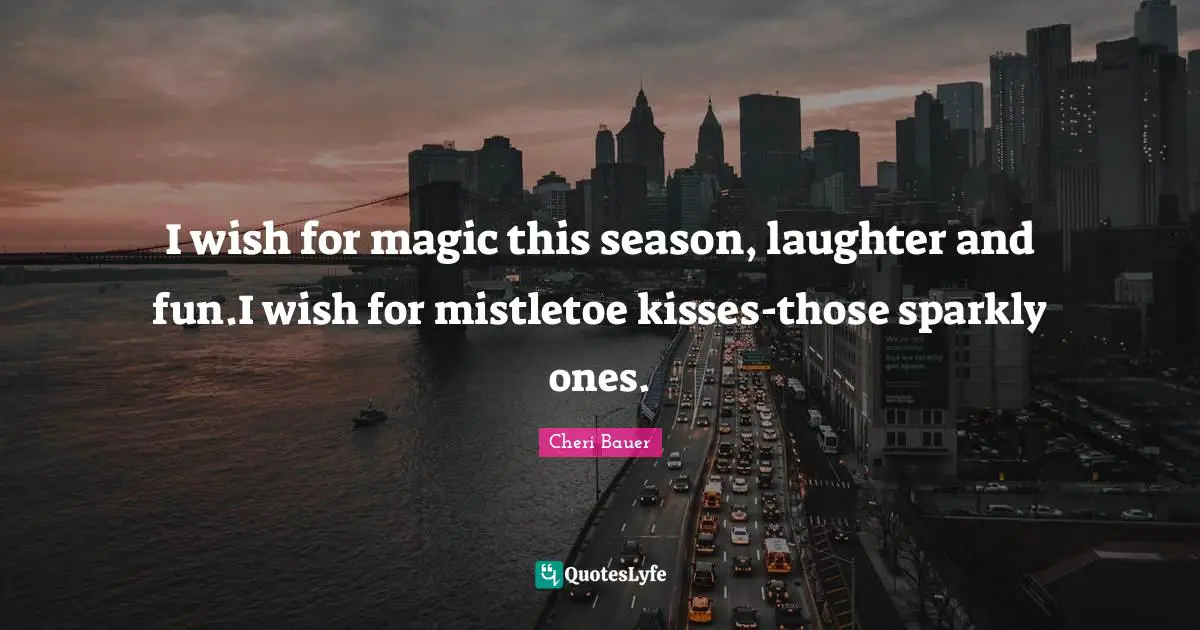 I wish for magic this season, laughter and fun.I wish for mistletoe kisses-those sparkly ones.