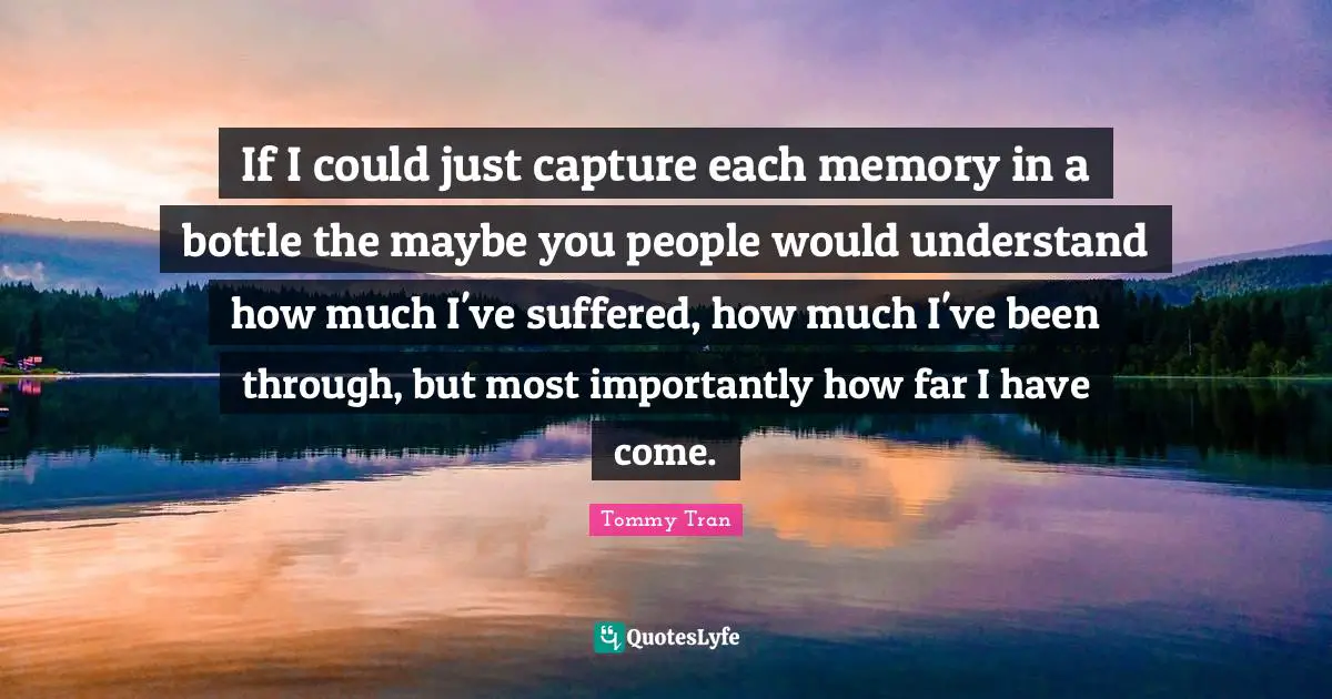 Hardships Quotes: "If I could just capture each memory in a bottle the maybe you people would understand how much I've suffered, how much I've been through, but most importantly how far I have come."