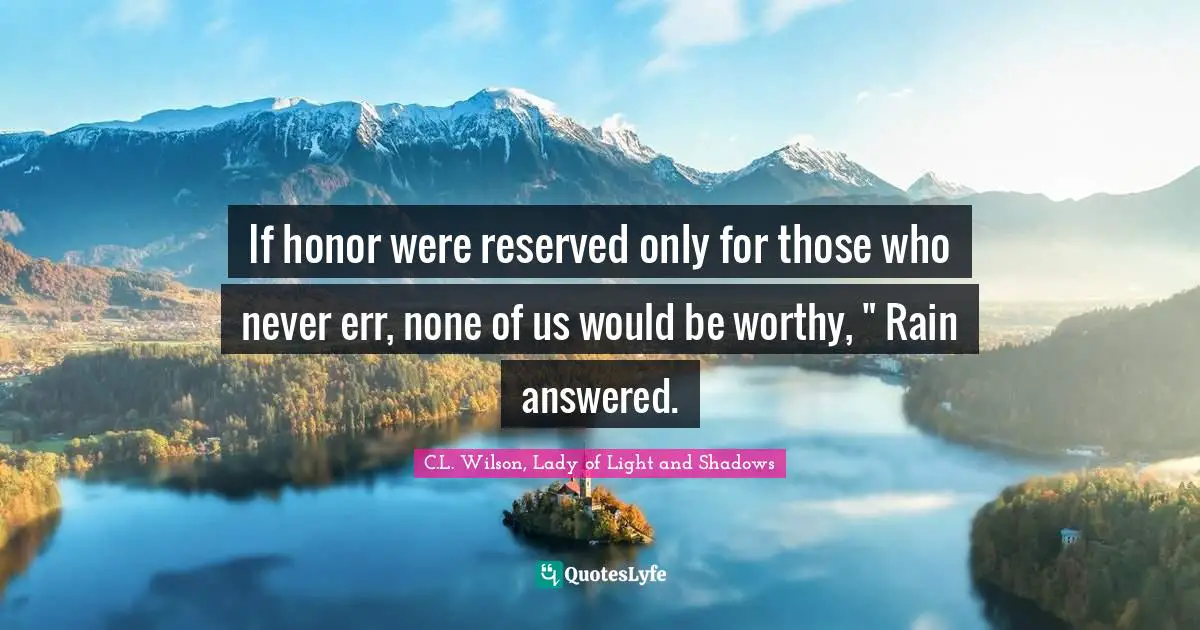 If honor were reserved only for those who never err, none of us would be worthy, " Rain answered.