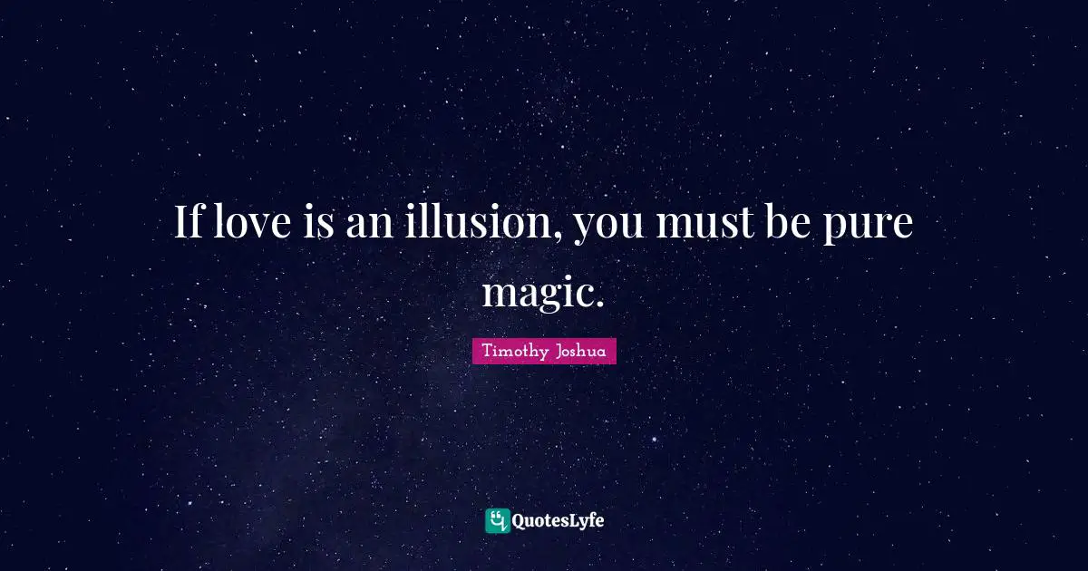 If love is an illusion, you must be pure magic.