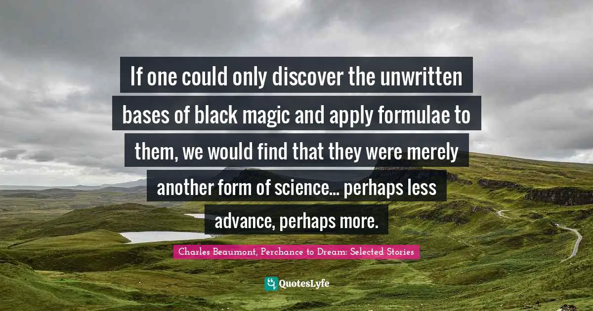 If one could only discover the unwritten bases of black magic and apply formulae to them, we would find that they were merely another form of science... perhaps less advance, perhaps more.