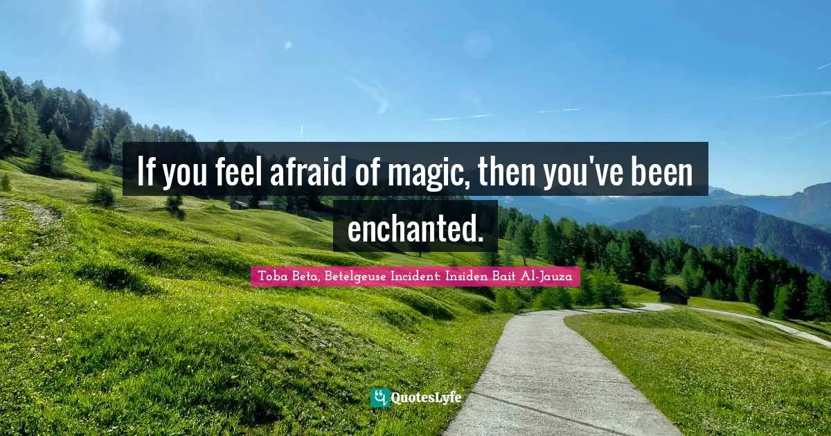 If you feel afraid of magic, then you've been enchanted.