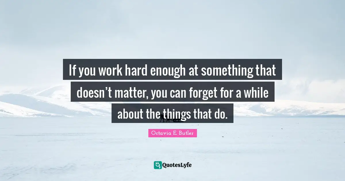 Octavia E. Butler Quotes: "If you work hard enough at something that doesn’t matter, you can forget for a while about the things that do."