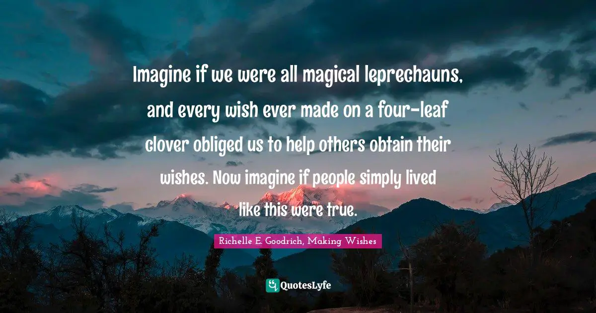 Leprechauns Quotes: "Imagine if we were all magical leprechauns, and every wish ever made on a four-leaf clover obliged us to help others obtain their wishes. Now imagine if people simply lived like this were true."